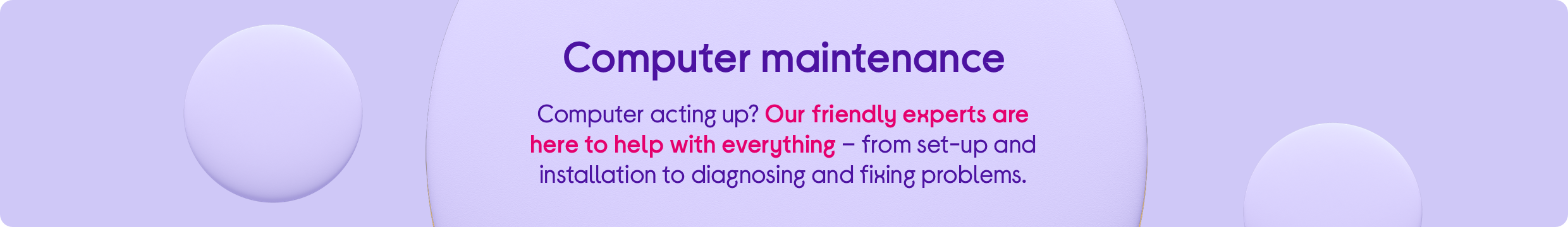 Computer acting up? Our friendly experts are here to help with everything – from set-up and installation to diagnosing and fixing problems.