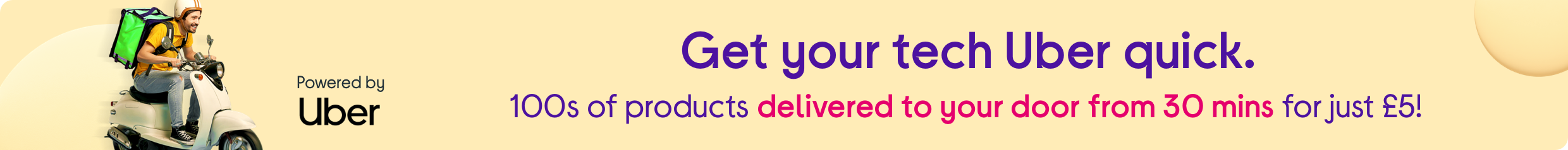 Get your tech Uber quick. 100s of products delivered to your front door from 30 mins for just £5!